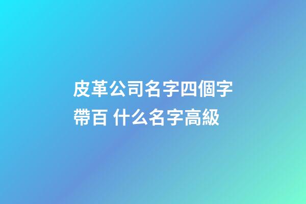 皮革公司名字四個字帶百 什么名字高級-第1張-公司起名-玄機派